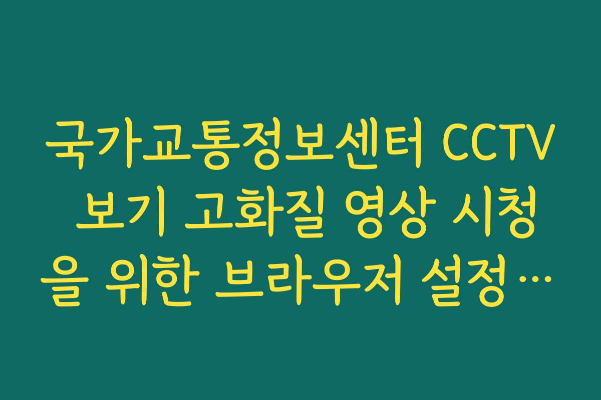 국가교통정보센터 CCTV 보기 고화질 영상 시청을 위한 브라우저 설정 팁