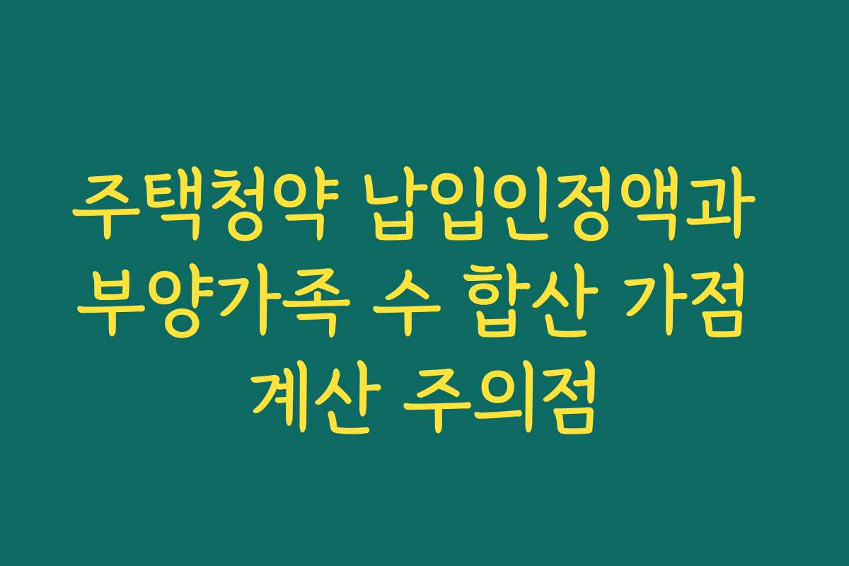 주택청약 납입인정액과 부양가족 수 합산 가점 계산 주의점