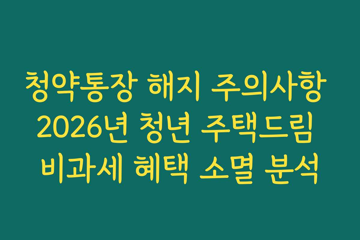청약통장 해지 주의사항 2026년 청년 주택드림 비과세 혜택 소멸 분석