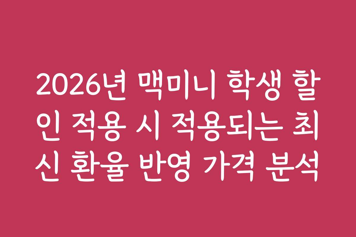 2026년 맥미니 학생 할인 적용 시 적용되는 최신 환율 반영 가격 분석