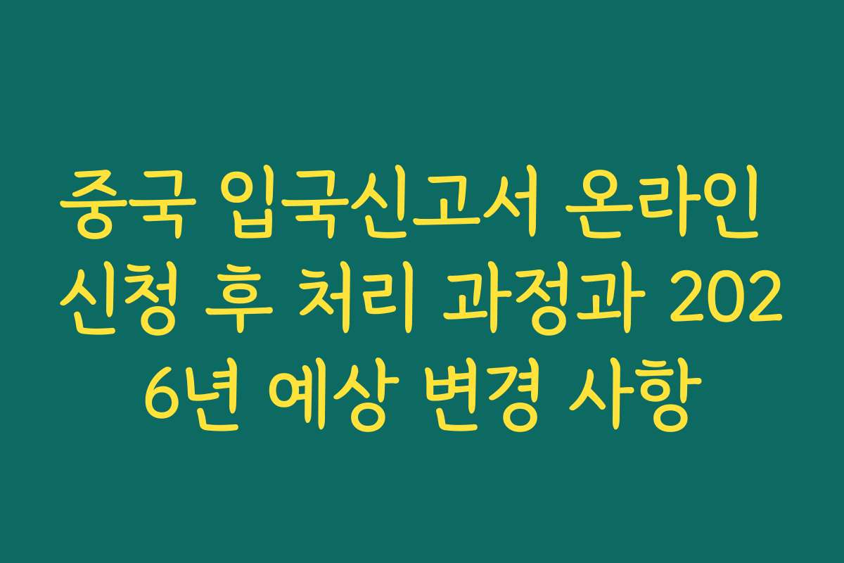 중국 입국신고서 온라인 신청 후 처리 과정과 2026년 예상 변경 사항
