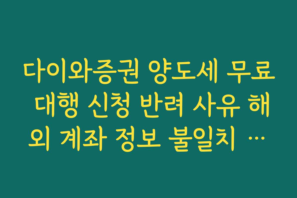 다이와증권 양도세 무료 대행 신청 반려 사유 해외 계좌 정보 불일치 해결법