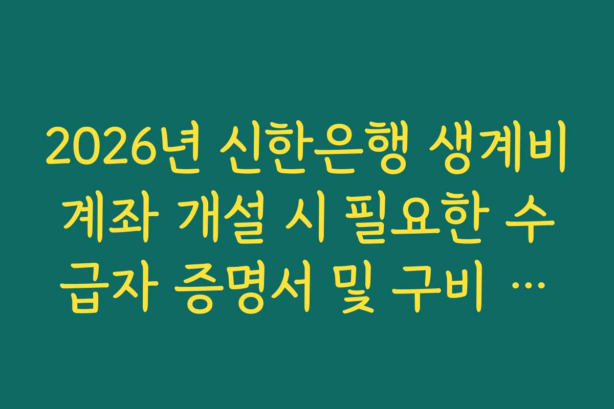2026년 신한은행 생계비계좌 개설 시 필요한 수급자 증명서 및 구비 서류
