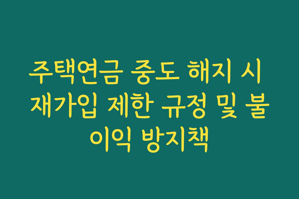 주택연금 중도 해지 시 재가입 제한 규정 및 불이익 방지책