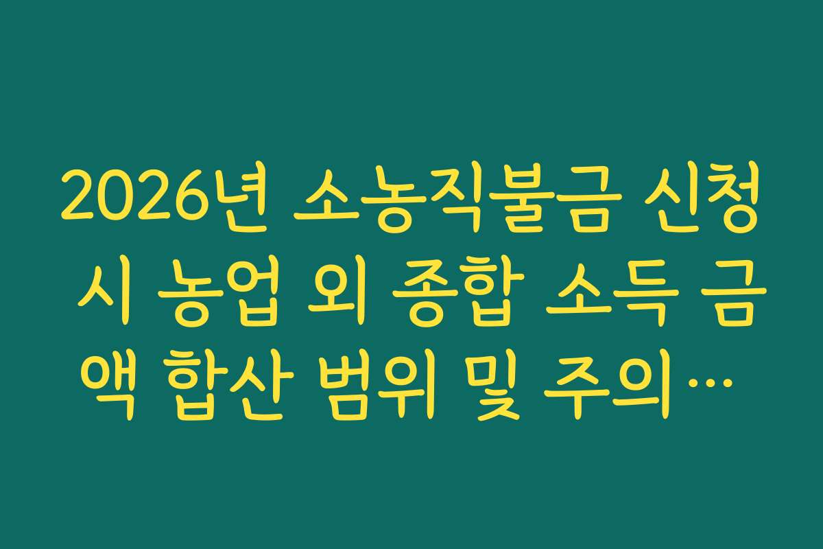2026년 소농직불금 신청 시 농업 외 종합 소득 금액 합산 범위 및 주의사항