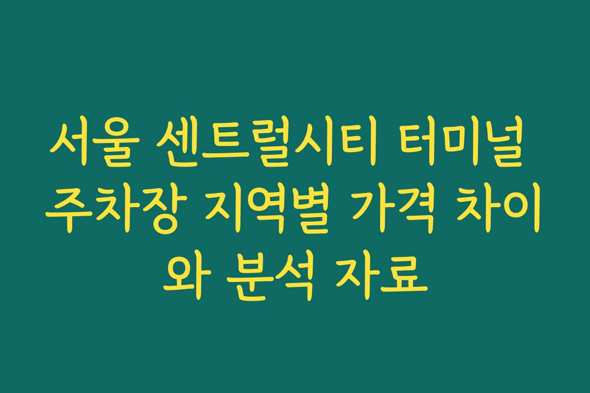 서울 센트럴시티 터미널 주차장 지역별 가격 차이와 분석 자료