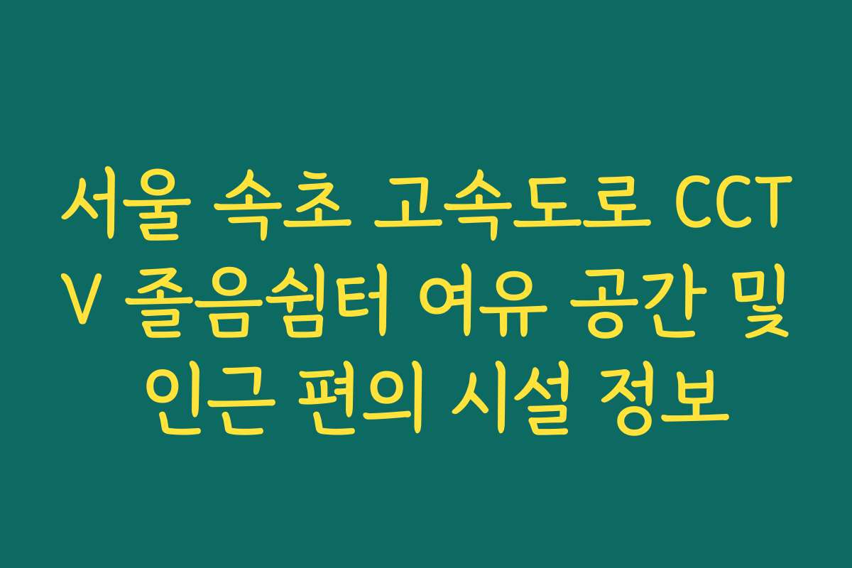 서울 속초 고속도로 CCTV 졸음쉼터 여유 공간 및 인근 편의 시설 정보