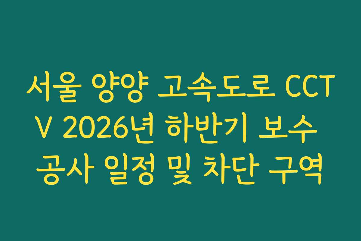 서울 양양 고속도로 CCTV 2026년 하반기 보수 공사 일정 및 차단 구역