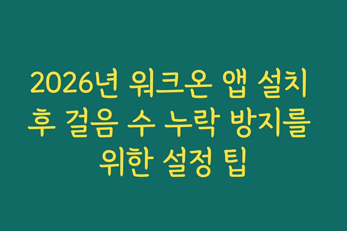 2026년 워크온 앱 설치 후 걸음 수 누락 방지를 위한 설정 팁