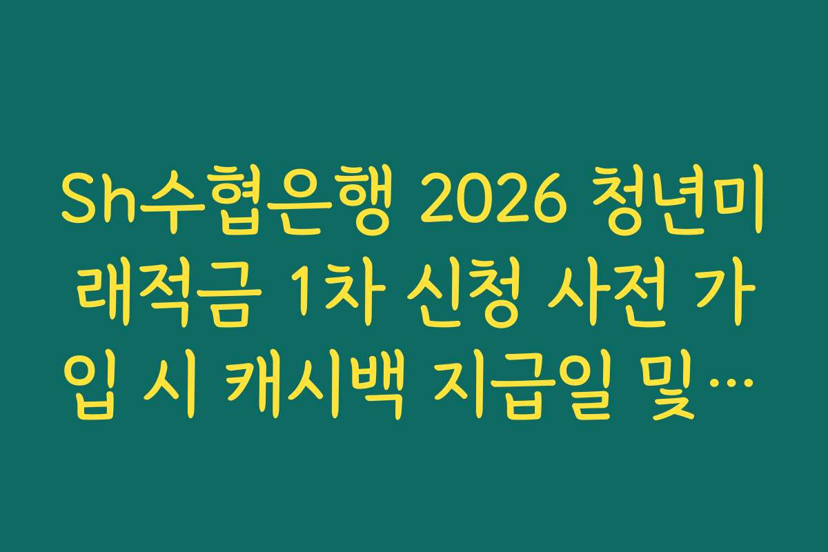 Sh수협은행 2026 청년미래적금 1차 신청 사전 가입 시 캐시백 지급일 및 확인 방법