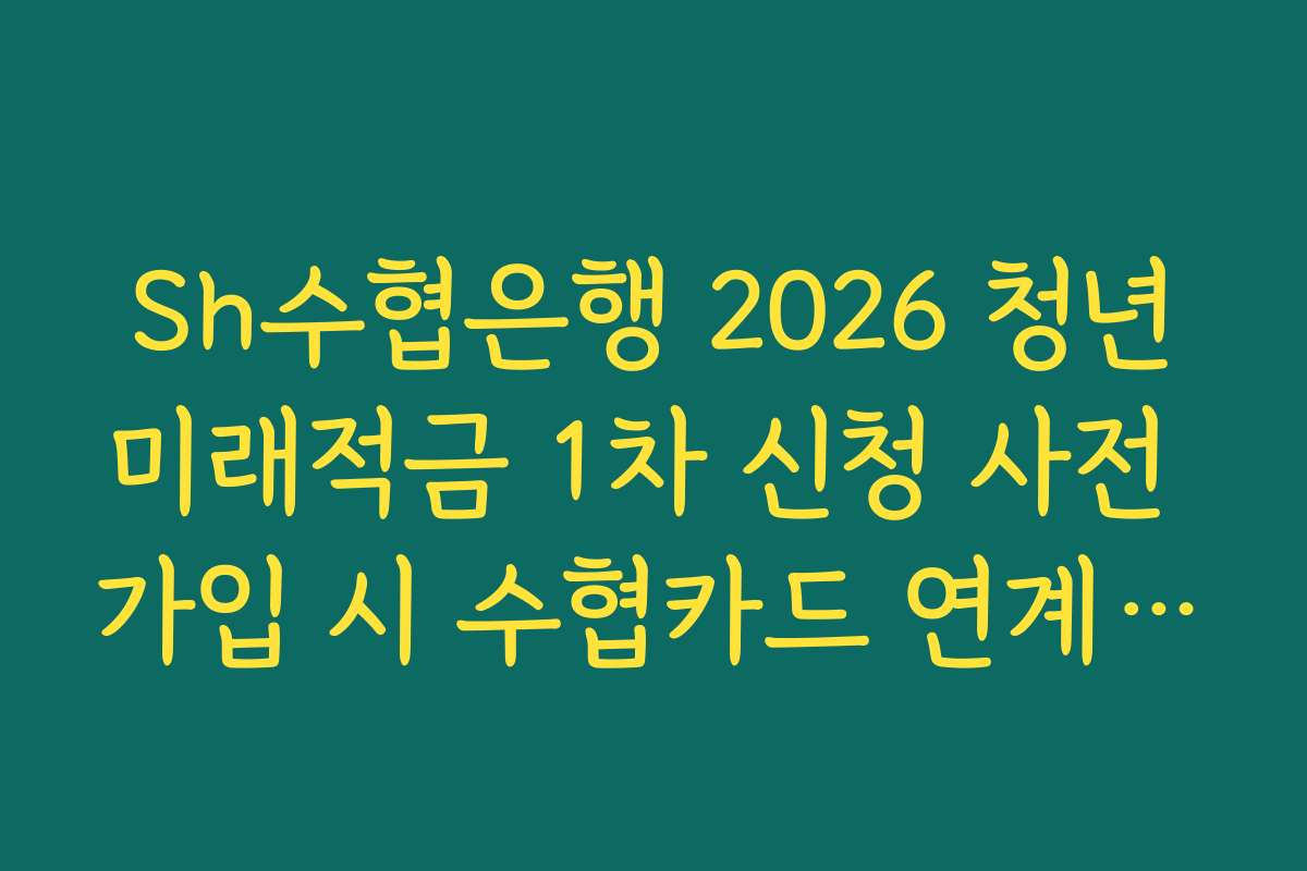 Sh수협은행 2026 청년미래적금 1차 신청 사전 가입 시 수협카드 연계 추가 혜택 가이드