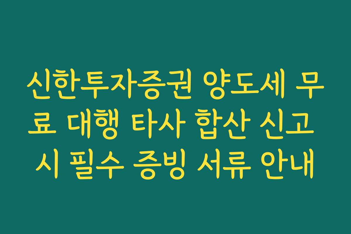 신한투자증권 양도세 무료 대행 타사 합산 신고 시 필수 증빙 서류 안내