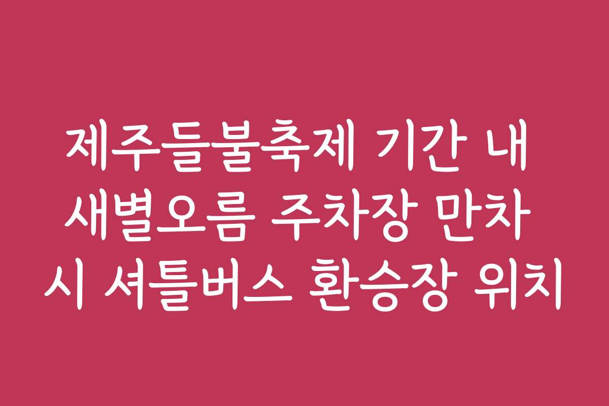 제주들불축제 기간 내 새별오름 주차장 만차 시 셔틀버스 환승장 위치