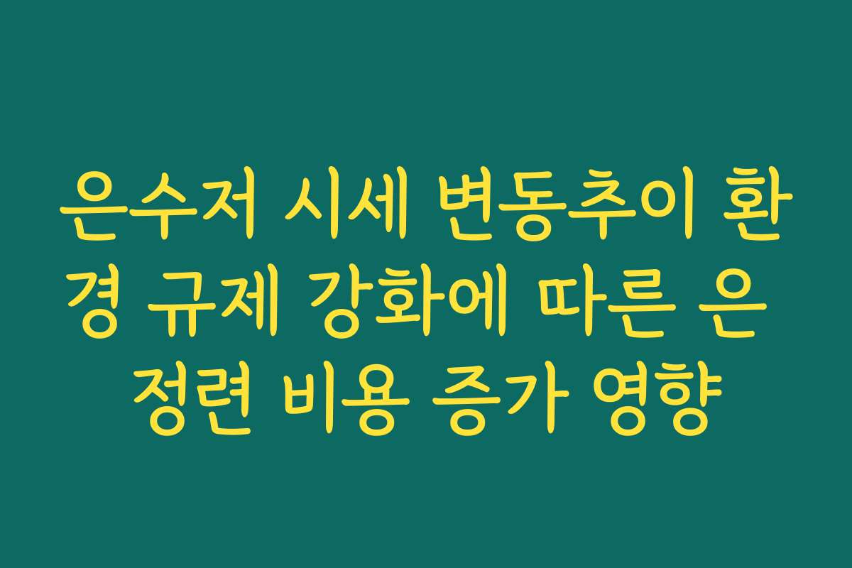 은수저 시세 변동추이 환경 규제 강화에 따른 은 정련 비용 증가 영향