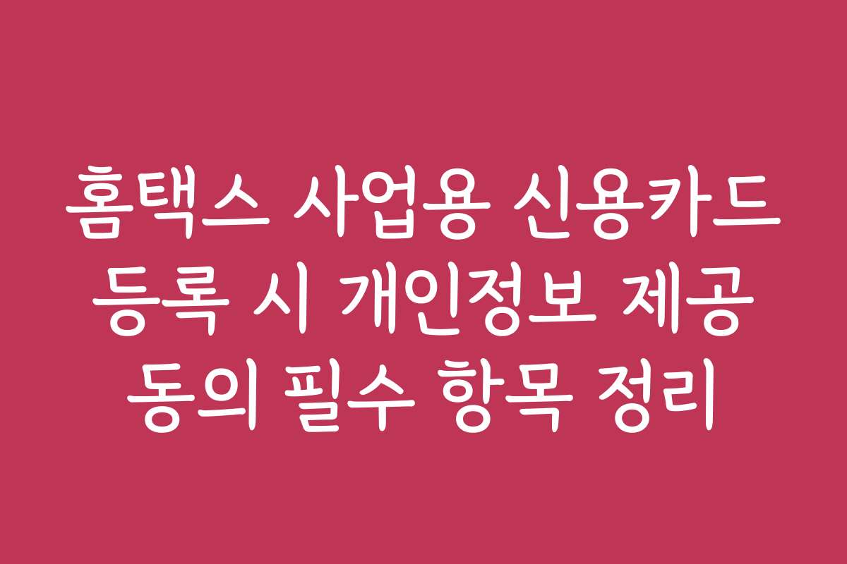 홈택스 사업용 신용카드 등록 시 개인정보 제공 동의 필수 항목 정리