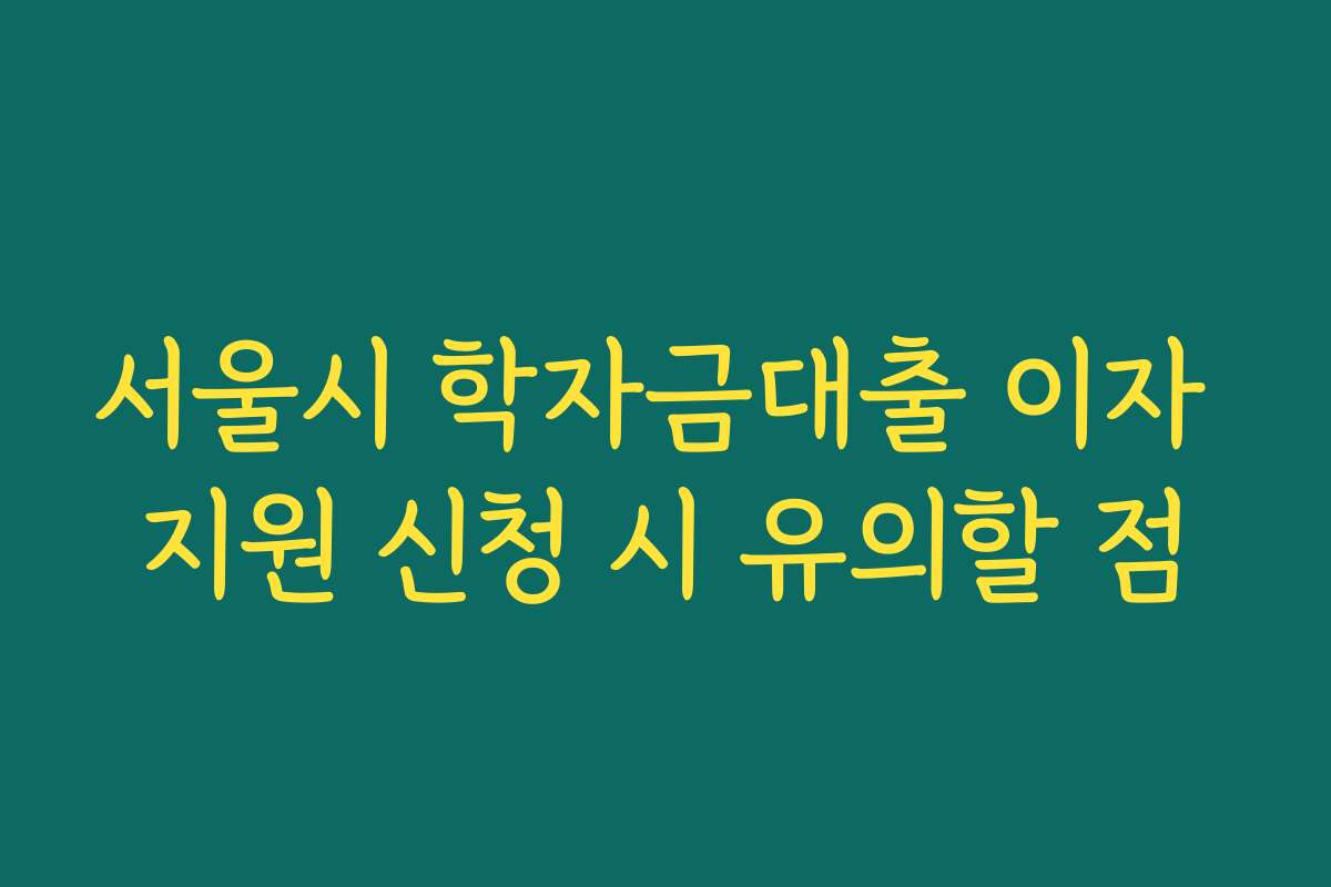 서울시 학자금대출 이자 지원 신청 시 유의할 점