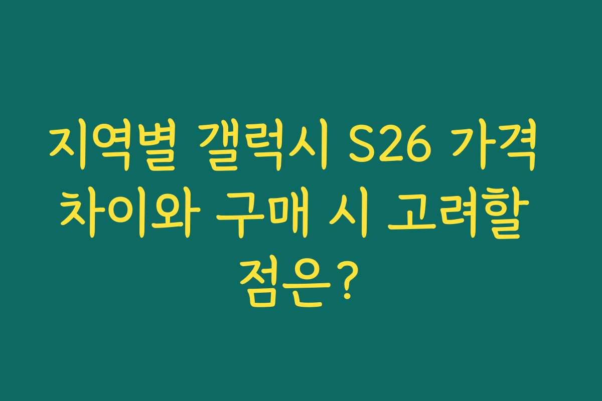 지역별 갤럭시 S26 가격 차이와 구매 시 고려할 점은?