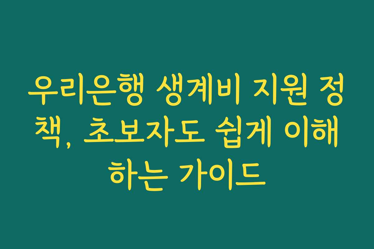 우리은행 생계비 지원 정책, 초보자도 쉽게 이해하는 가이드
