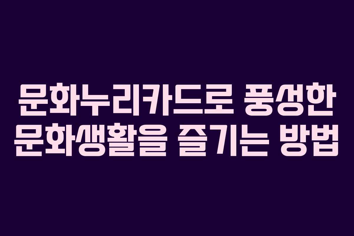 문화누리카드로 풍성한 문화생활을 즐기는 방법
