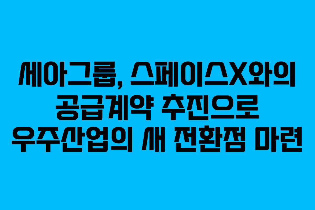 세아그룹, 스페이스X와의 공급계약 추진으로 우주산업의 새 전환점 마련