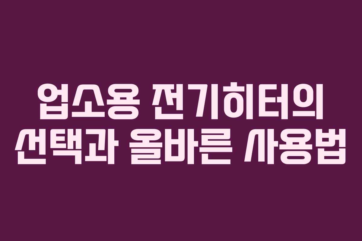 업소용 전기히터의 선택과 올바른 사용법
