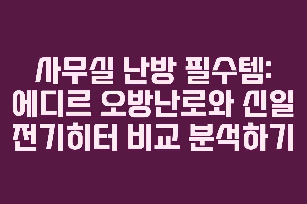 사무실 난방 필수템: 에디르 오방난로와 신일 전기히터 비교 분석하기