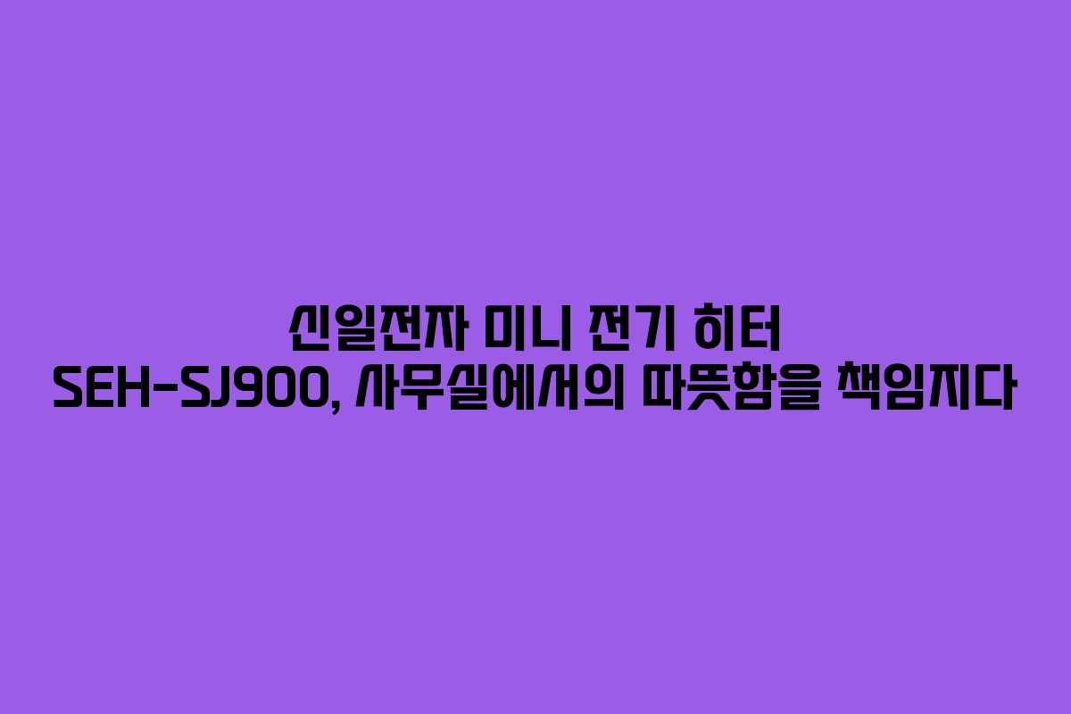 신일전자 미니 전기 히터 SEH-SJ900, 사무실에서의 따뜻함을 책임지다