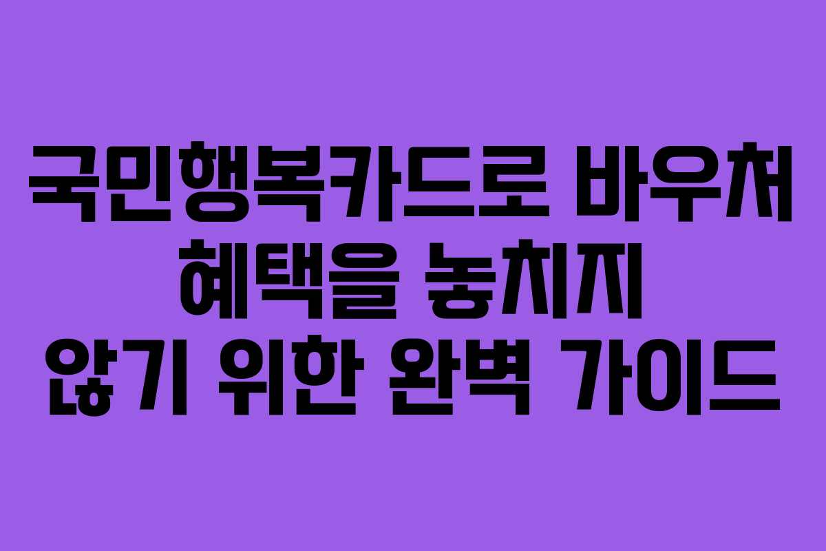 국민행복카드로 바우처 혜택을 놓치지 않기 위한 완벽 가이드