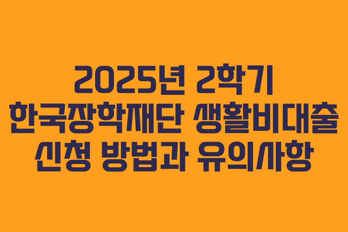 2025년 2학기 한국장학재단 생활비대출 신청 방법과 유의사항