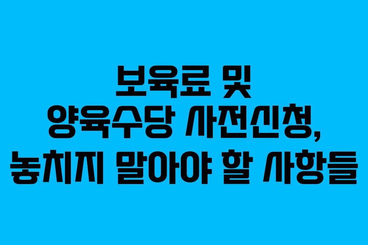 보육료 및 양육수당 사전신청, 놓치지 말아야 할 사항들