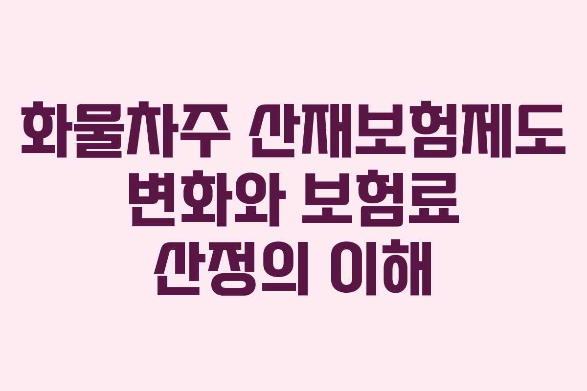 화물차주 산재보험제도 변화와 보험료 산정의 이해