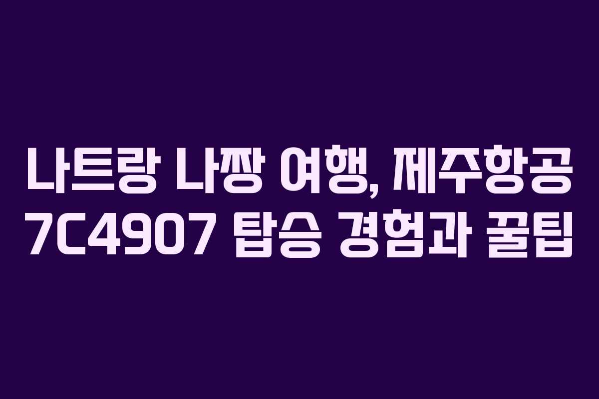 나트랑 나짱 여행, 제주항공 7C4907 탑승 경험과 꿀팁