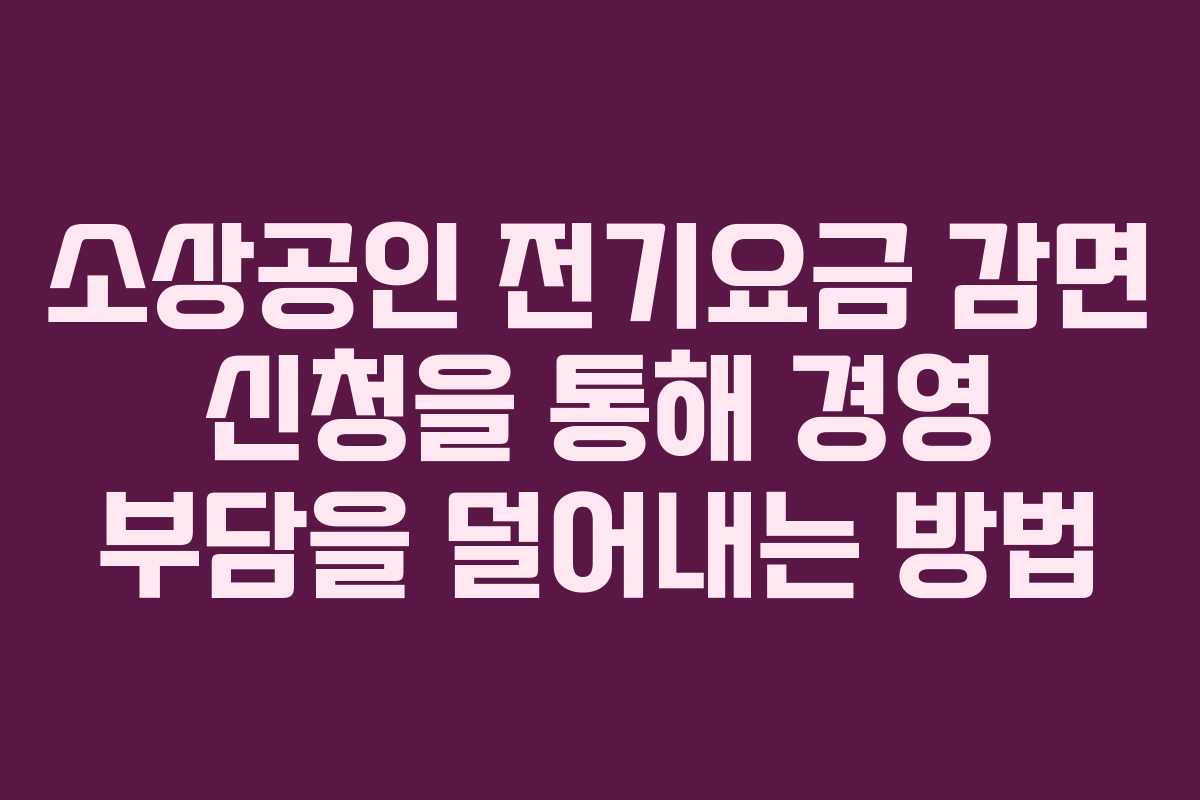 소상공인 전기요금 감면 신청을 통해 경영 부담을 덜어내는 방법