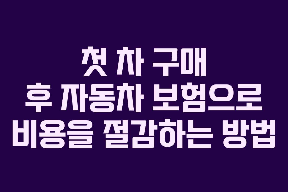 첫 차 구매 후 자동차 보험으로 비용을 절감하는 방법