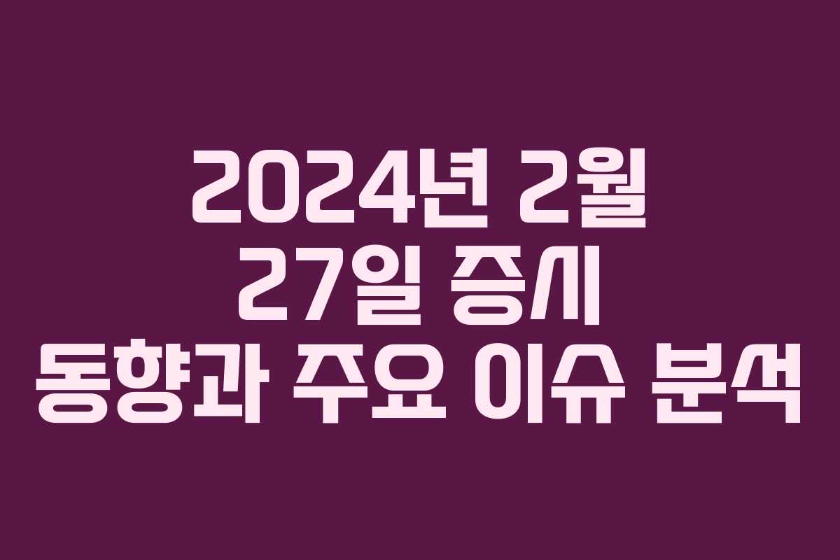 2024년 2월 27일 증시 동향과 주요 이슈 분석