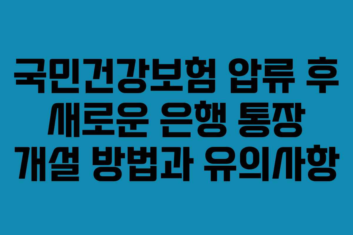 국민건강보험 압류 후 새로운 은행 통장 개설 방법과 유의사항