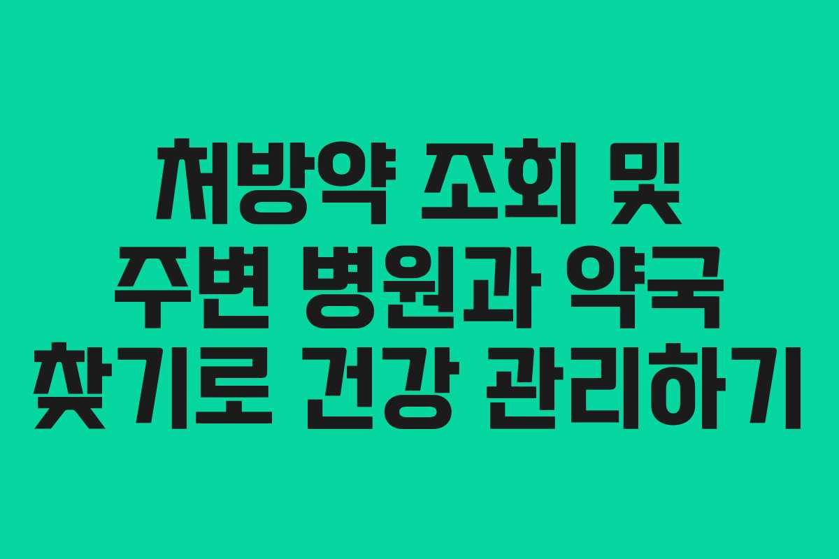 처방약 조회 및 주변 병원과 약국 찾기로 건강 관리하기