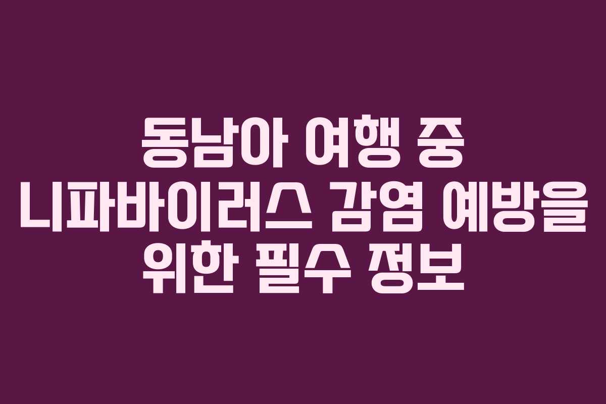 동남아 여행 중 니파바이러스 감염 예방을 위한 필수 정보