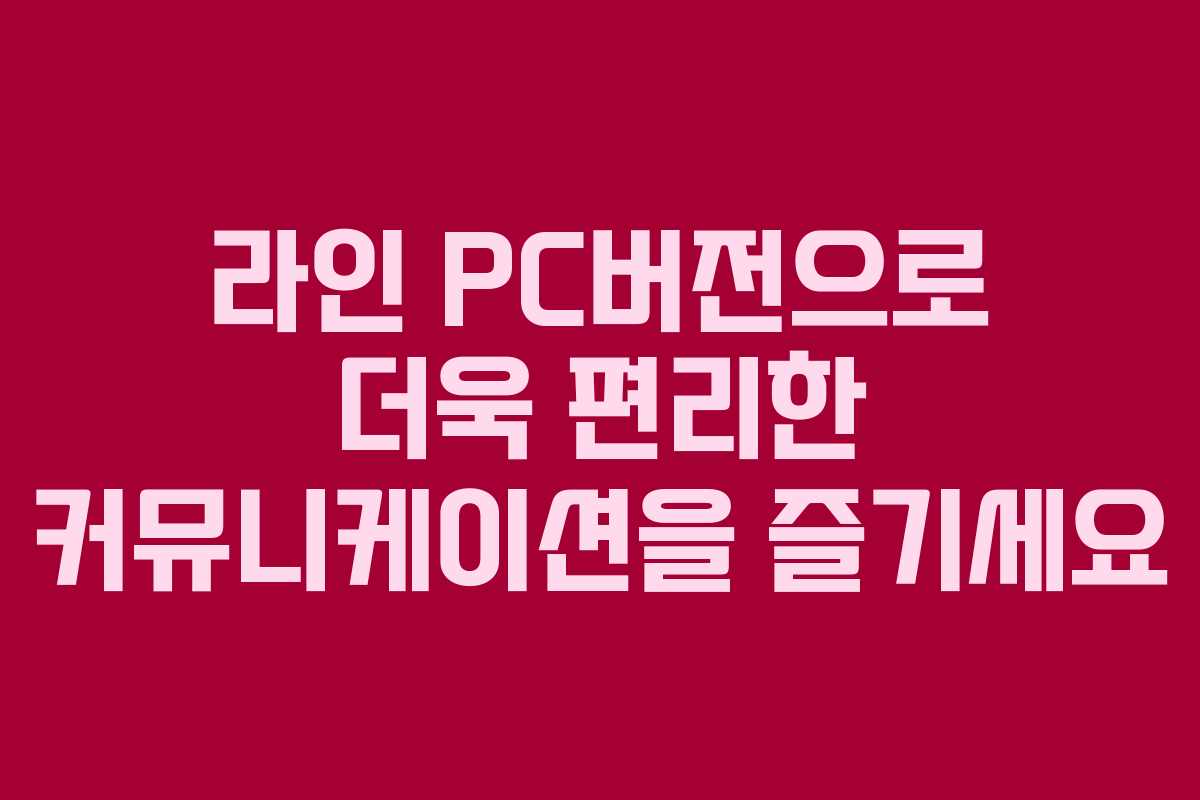 라인 PC버전으로 더욱 편리한 커뮤니케이션을 즐기세요