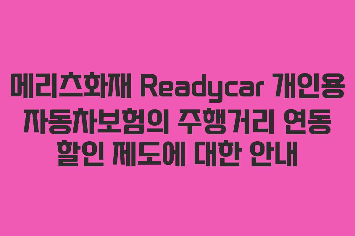 메리츠화재 Readycar 개인용 자동차보험의 주행거리 연동 할인 제도에 대한 안내