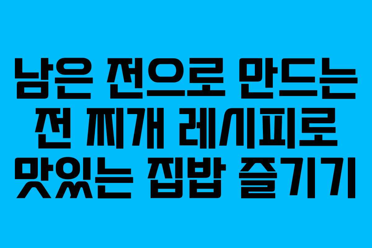 남은 전으로 만드는 전 찌개 레시피로 맛있는 집밥 즐기기