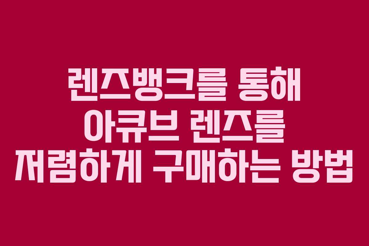 렌즈뱅크를 통해 아큐브 렌즈를 저렴하게 구매하는 방법