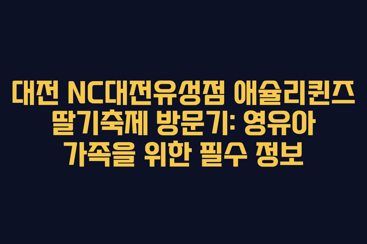 대전 NC대전유성점 애슐리퀸즈 딸기축제 방문기: 영유아 가족을 위한 필수 정보