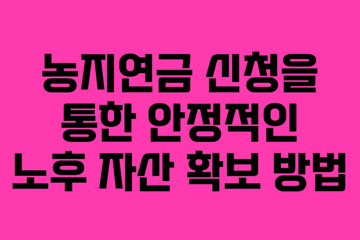 농지연금 신청을 통한 안정적인 노후 자산 확보 방법