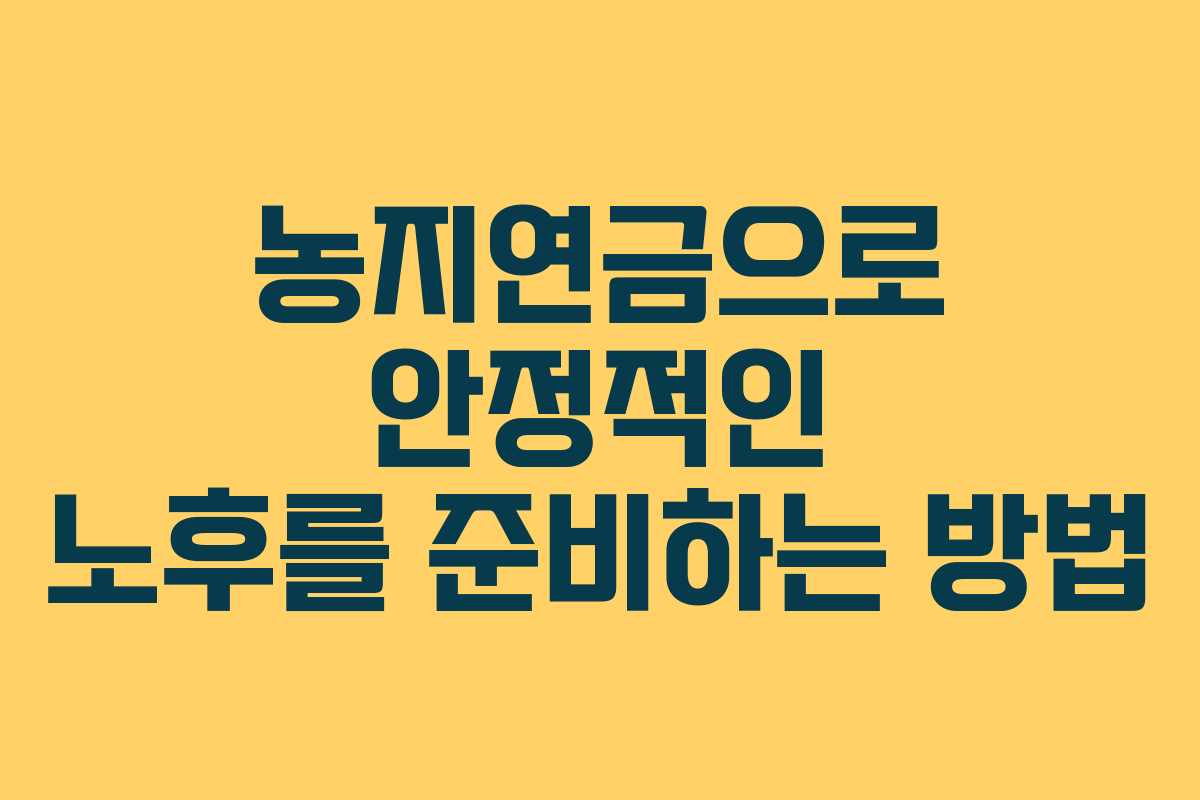 농지연금으로 안정적인 노후를 준비하는 방법