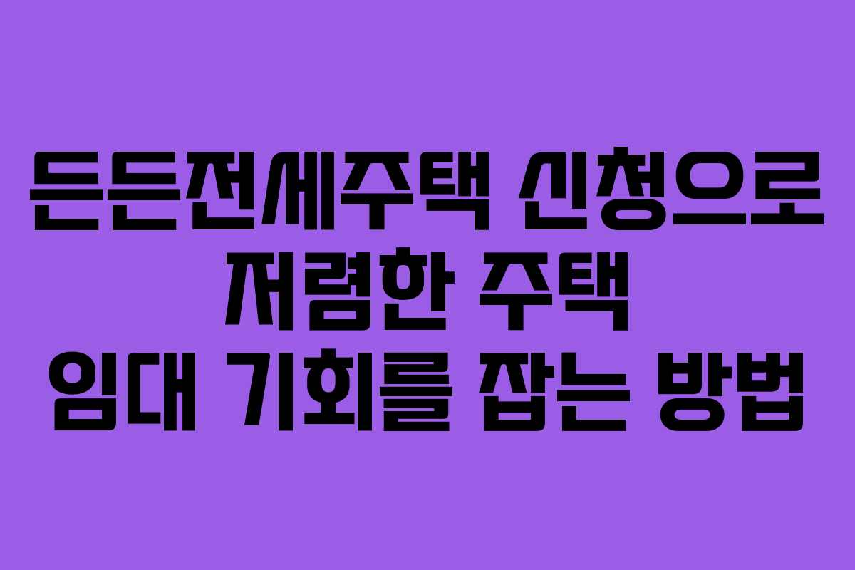 든든전세주택 신청으로 저렴한 주택 임대 기회를 잡는 방법