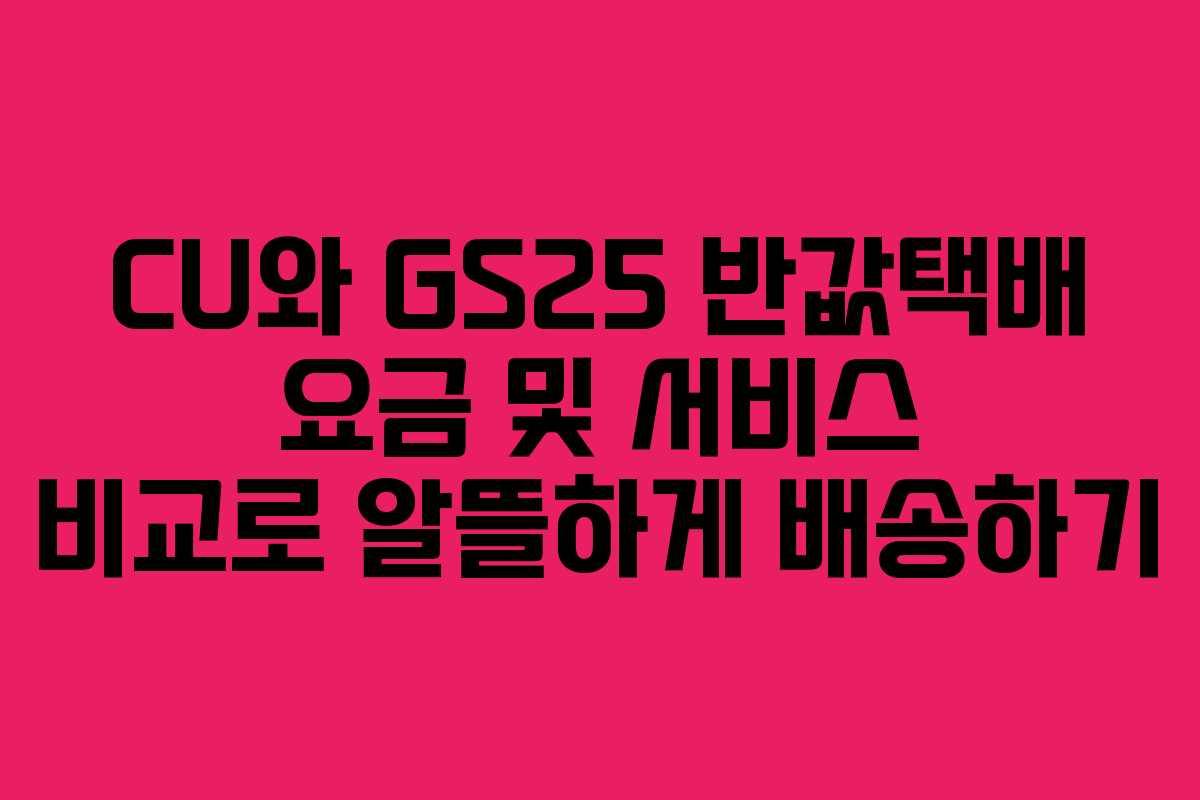 CU와 GS25 반값택배 요금 및 서비스 비교로 알뜰하게 배송하기
