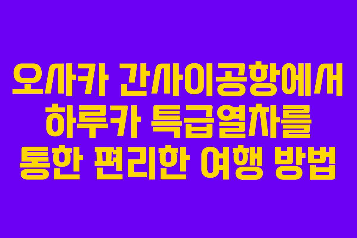 오사카 간사이공항에서 하루카 특급열차를 통한 편리한 여행 방법