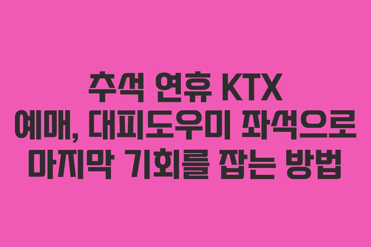 추석 연휴 KTX 예매, 대피도우미 좌석으로 마지막 기회를 잡는 방법