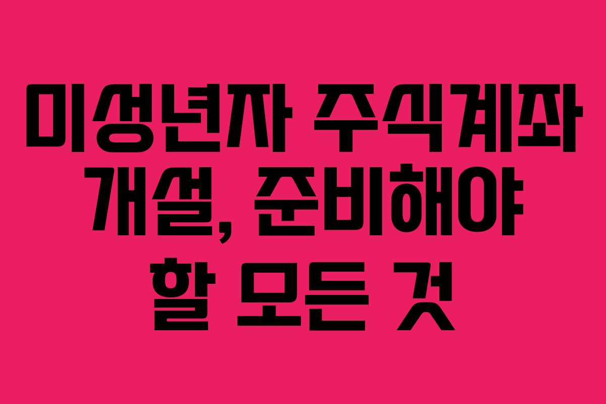 미성년자 주식계좌 개설, 준비해야 할 모든 것